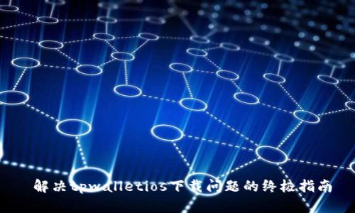  解决tpwalletios下载问题的终极指南