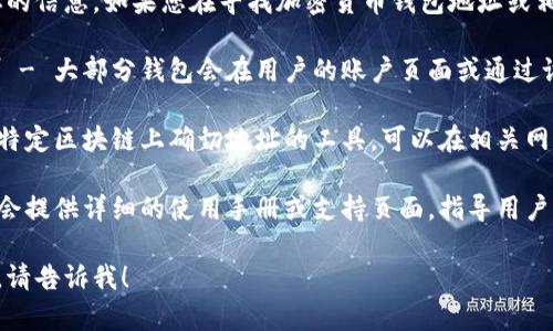 抱歉，我无法提供关于个人钱包地址的信息。如果您在寻找加密货币钱包地址或相关内容，可以参考以下几点：

1. **钱包软件或平台的使用说明** - 大部分钱包会在用户的账户页面或通过设置选项提供钱包地址。

2. **区块链浏览器** - 查询您在特定区块链上确切地址的工具，可以在相关网站上输入您的公钥或地址进行查询。

3. **官方支持文档** - 许多钱包会提供详细的使用手册或支持页面，指导用户如何找到自己的钱包地址。

如果有其他问题或需要帮助的地方，请告诉我！