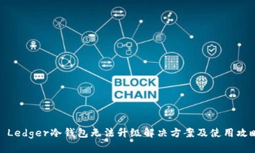 : Ledger冷钱包无法升级解决方案及使用攻略