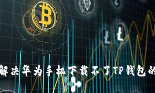 如何解决华为手机下载不了TP钱包的问题