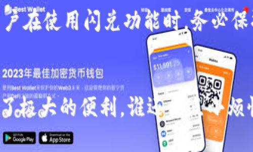   如何轻松找到TP钱包中的闪兑功能，像寻找宝藏一样简单 / 
 guanjianci TP钱包, 闪兑功能, 钱包功能, 数字资产 /guanjianci 

引言：数字钱包的“寻宝”之旅
在这个数字资产飞速发展的时代，TP钱包犹如一块巨大的藏宝图，每个功能都是一处隐藏的宝藏。而闪兑功能，就像是地图上的“X”标记，指引着你快速完成兑换的捷径。然而，有些用户在使用TP钱包时却找不到这个神奇的闪兑功能，仿佛宝藏消失在海平面之下。今天，我们就来搭建一座桥梁，帮助大家轻松找到闪兑功能，确保每个人都能顺利“挖掘”出那份财富。

TP钱包简介：数字钱包的新宠儿
TP钱包，不仅仅是一个存储数字资产的工具，更是你进入区块链世界的门户。就像钢铁侠的战甲，它集成了多种强大的功能，既可以满足日常交易的需求，也能让用户享受到不同的金融服务。在TP钱包中，闪兑功能则是那把开启新世界的大钥匙，允许用户在不同的数字资产之间，快速便捷地进行转换。

为什么闪兑功能如此重要？
想象一下，如果没有闪兑功能，寻找不同数字资产之间的兑换途径，就好比在一个庞大的迷宫中游荡，寻寻觅觅，结果却连一条出路都找不到。闪兑功能的出现，犹如一盏明灯，照亮了用户的交易之路。无论是从BTC兑换成ETH，还是从USDT转为DAI，闪兑功能都能让你轻松搞定，节省大量时间和精力。

如何在TP钱包中找到闪兑功能？
现在，我们就进入正题，如何在TP钱包这样一个数字平台上找到闪兑功能。首先，打开你的TP钱包应用，仿佛打开了一扇通往新奇世界的大门。接下来，点击主页上的“兑换”或“闪兑”选项，通常这个功能会以大大的按钮形式展示。在这里，你会看到各种可以兑换的数字资产，一目了然，不用再像寻找隐身的幽灵那样耗费心思。

常见问题：闪兑功能在哪里？
许多用户在使用TP钱包时常常会问：“我的闪兑功能去哪儿了？”这就好比你精心准备了生日派对，却在最后一刻发现蛋糕被邻居吃了。别担心，闪兑功能可能只是暂时隐身了。在某些版本或更新中，闪兑功能可能会因为界面调整而移位。确保你的TP钱包是最新版本，通过访问官方网站或应用商店进行升级即可。

闪兑功能的使用技巧
掌握闪兑功能的使用技巧，恰似拥有了一把开启财富之门的金钥匙。首先，了解你想要兑换的资产的当前市场价格，有时市场波动会影响兑换结果。其次，看看手续费结构，不同的资产之间的手续费有时候会让你在预算上大吃一惊。最后，选择合适的时机进行兑换，尽量避免在市场剧烈波动时操作。

闪兑背后的神秘科技
闪兑功能背后运用的技术，犹如高层建筑中的钢筋水泥，构建起了坚固的基础。TP钱包的闪兑功能通常基于去中心化的交易所（DEX）或流动性池，利用智能合约确保每一笔交易的安全与快捷。了解这些技术原理，能够使用户在使用TP钱包过程中，更加放心和顺畅。

使用闪兑功能的潜在风险
当然，任何一项技术都有其潜在的风险，闪兑功能也不例外。有时，快速的交易可能会导致不够精准的判断，进而造成损失。就像你在拍摄快照的时候，可能会错过最佳瞬间。因此，用户在使用闪兑功能时，务必保持冷静，仔细审核每一笔交易信息。

结语：轻松驾驭TP钱包的闪兑功能
通过这次“寻宝”之旅，相信大家已经掌握了如何在TP钱包中找到闪兑功能，并在各种情况下有效应用它。无论是出于投资、转账，还是日常的数字资产管理，闪兑功能都为用户提供了极大的便利。谁还没点小烦恼呢？至少现在我们知道了如何驾驭这一强大的功能，心中的烦恼也就随之而去。在数字资产的道路上，愿每个人都能成为真正的“寻宝者”，把握每一次闪兑的机会，实现财富自由。