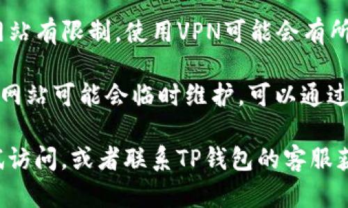 很抱歉，但由于我无法访问实时网页或提供特定的链接。如果您在访问TP钱包官网时遇到问题，建议您尝试以下几种方法：

1. **检查网络连接**：确保您的网络连接正常。

2. **尝试更换浏览器**：有时，特定的浏览器可能会出现兼容性问题，尝试使用不同的浏览器。

3. **清理缓存和Cookies**：浏览器缓存和Cookies可能导致网站无法正常加载，尝试清理后再次访问。

4. **使用VPN**：如果您所在的地区对某些网站有限制，使用VPN可能会有所帮助。

5. **访问官方社交媒体或论坛**：有时，官方网站可能会临时维护，可以通过查看其社交媒体或相关论坛获取最新消息。

如果问题依旧存在，建议等待一段时间再尝试访问，或者联系TP钱包的客服获取支持。