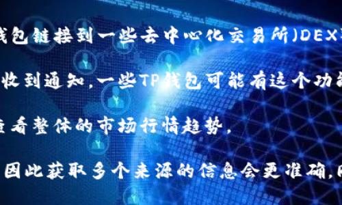 要查看TP钱包（TokenPocket）中币的价格，可以按照以下步骤操作：

1. **打开TP钱包应用**：在你的手机或平板电脑上找到并打开TP钱包应用。

2. **进入钱包界面**：通常在主界面上，你可以看到你的资产概览，包括持有的各种币种。

3. **选择币种**：找到你想查看价格的币种，点击进入该币种的详细页面。

4. **查看币价信息**：在币种详情页面上，你应该能看到当前的市场价格、24小时涨跌幅等信息。

5. **连接交易所**：如果想要更详细的价格信息，可以通过TP钱包链接到一些去中心化交易所（DEX），如Uniswap、PancakeSwap等，以获取实时行情。

6. **设置价格提醒**：如果你希望在币价达到某个特定水平时收到通知，一些TP钱包可能有这个功能，可以设置价格提醒。

7. **市场动态**：有些钱包还集成了市场动态的功能，你可以查看整体的市场行情趋势。

请记住，不同的币种在不同的交易所上的价格可能会有所不同，因此获取多个来源的信息会更准确。同时，确保你的应用保持更新，以便获取最新的功能和安全保障。