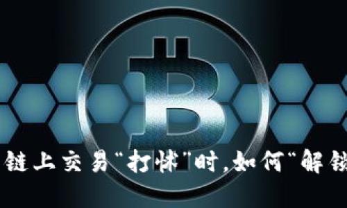 当TP钱包在火币链上交易“打怵”时，如何“解锁”你的数字资产？