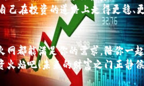 biriao火网登陆交易平台-点燃投资之火，开启财富之门/biriao  
火网, 登陆, 交易平台, 投资/guanjianci

引言：财富的火焰，等待点燃  
在这个信息爆炸的时代，投资理财越来越成为了人们生活中不可或缺的一部分。就像烹饪需要火焰，投资也同样需要一个温暖而可靠的平台来点燃你的财富之旅。今天，我们要聊的就是“火网”这一交易平台，怎么样通过这个平台点燃你财富的火焰，开启美好投资生活。谁还没点小烦恼呢？投资，就像调制一杯咖啡，得找到适合自己的配方。

火网登陆交易平台：为何选择火网？  
首先，咱们得了解一下火网。这个名字本身就给人一种热情洋溢的感觉，不是吗？火网就像是一把钥匙，能打开通往投资世界的大门。无论你是经验丰富的老手，还是刚刚踏入投资领域的新手，火网都能为你提供所需的支持与资源。  
而它的登陆过程就像是在开启一幅画卷，你只需轻轻一点，立刻便能看到无数投资机会在你面前展开。火网的界面，用户友好，操作起来就像是喝水一样容易，让每一个投资者都能迅速找到自己的方向。

多样化的投资产品：选择多才更好  
想象一下，你在一个五光十色的水果市场中挑选自己喜欢的水果，也许是多汁的苹果，或是甜蜜的草莓，而火网正是这样一个丰富的投资市场，为投资者准备了多样化的投资产品。包括虚拟货币、基金、股票等应有尽有，能够满足不同投资者的需求。  
选择是美好的，然而选择太多也可能带来“选择困难症”。但别担心，火网的平台就像一个耐心的朋友，总会给你建议和帮助，让你在丰富的选择中找到最适合你的投资机会。毕竟，投资也是一种艺术，选择合适的投资项目，就如同挑选最完美的水果，关键在于你的判断力和经验。

安全保障：就像朋友的护航  
在这个数字化迅速发展的时代，安全问题显得尤为重要。而火网的安全机制就像一个值得信赖的朋友，时时刻刻保护着你的每一笔交易。采用先进的加密技术，让你的个人信息和交易数据安全无虞，用户体验得以最大化。  
是谁也不想投资时还要担心资金的安全问题，对吗？火网懂得这一点，施展一系列的安全措施，给你一份安心。想象一下，作为一个投资者，能够无忧无虑地投入市场，就像在温暖的阳光下自由畅游，令人多么舒心。

智能化工具：助你慧眼识珠  
在这个充满竞争的投资市场中，如何找到可以带来财富的机会呢？这就需要借助火网提供的智能化交易工具。它们就像是你身边的智囊团，时刻为你提供实时数据和趋势分析，让你轻松做出投决策。  
这些工具会提供哪些操作建议呢？比如通过历史数据分析市场趋势，甚至预测未来的涨跌。使用这些工具就如同请了一位经验丰富的投资顾问，带着你走出迷雾，找到财富之路。投资不再是盲目的赌注，而是一次次智慧与理性的碰撞。

多元化的交易社区：抱团取暖  
火网的另一个亮点是它活跃的交易社区。在这里，投资者如同一群志同道合的人聚在一起。这里有经验丰富的投资者分享他们的成功经验，也有新手分享他们的学习曲线。在这个社区中，你绝非孤军奋战，能随时获取到关于市场的见解与灵感。  
想象一下，一个新手在这里学习，而旁边的经验者正开怀畅聊自己的投资故事，彼此碰撞出智慧的火花。在这样友好的氛围中，学习与交流变得更加轻松、愉快，仿佛一起参加了一场投资的派对，收益满满，乐趣无穷。

火网的客服支持：随叫随到  
当你在投资之路上遇到疑问或困难时，火网的客服如同一个刷新人心的阳光，随时准备为你解答疑惑。他们不仅专业，还能用幽默的方式消解你的紧张情绪，帮助你找到解决办法。  
想象一下，当你在投资中碰到问题时，客服并不是一本正经地给你回答，而是轻松幽默地说：“别担心，投资就是一场游戏，偶尔输赢可以当作过山车体验。”这样的语气瞬间就缓和了气氛，让你更有信心面对投资中的波折。

如何开始在火网投资：一步一步走向成功的路途  
那么，如何在这个热情洋溢的平台上开启你的投资之旅呢？其实很简单，火网为新手提供了详细的新手指南，帮助你一步一步走上成功的路途。  
首先，你需要注册一个账户，简单明了，几分钟就能搞定。接着，实名认证和绑定银行卡，确保你的投资安全。之后，你就可以开始浏览各类投资产品，挑选适合自己的项目，进行投资。  
同时，火网还提供了丰富的学习资源，让你在投资前做好功课。各种投资课程、市场分析，都是助你成功的利器。就像进入了一个知识的宝库，尽情汲取，让自己在投资的道路上走得更稳、更远。

总结：点燃你的投资火焰  
综上所述，火网不仅是一个提供投资机会的平台，更是一个为每一个投资者提供支持和帮助的社区。无论你是崭露头角的初学者，还是见多识广的老手，火网都能满足你的需求，陪你一起在市场中探索与成长。  
投资的世界就像一场探索之旅，而火网则是你最好的引导者，让你在这片充满机会与挑战的海洋中扬帆远航。别再犹豫，赶快登陆火网，点燃属于你的投资火焰吧！未来的财富之门正静候你的开启！