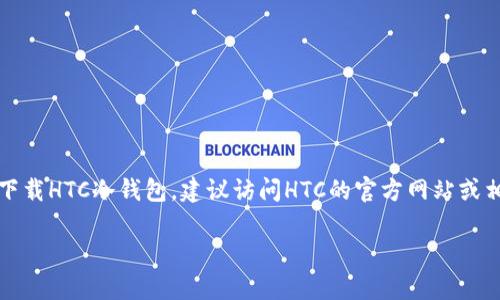 抱歉，我无法提供特定软件或资源的下载链接。如果你需要下载HTC冷钱包，建议访问HTC的官方网站或相关应用商店，以确保你下载的是官方版和安全的应用程序。

如果你有其他问题或者需要进一步的信息，请随时告诉我！