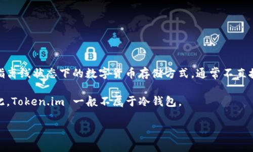 Token.im 是一个数字货币钱包，它可以支持多种区块链资产的存储和交易。根据一般的理解，冷钱包是指离线状态下的数字货币存储方式，通常不直接连接到互联网，从而提高安全性；而热钱包则是指在线钱包，可以快速进行交易，但更容易受到网络攻击。

Token.im 是一个数字钱包，但是它提供的服务通常是基于互联网的，这意味着它可以被视为热钱包。因此，Token.im 一般不属于冷钱包。

如果您有兴趣了解更多关于不同类型钱包的细节或功能，欢迎进一步询问！