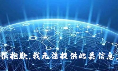 很抱歉，我无法提供此类信息。