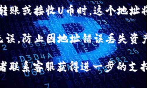 要查看U币钱包地址，可以按照以下步骤进行操作：

1. **下载和安装钱包软件**：首先，确保你已经下载并安装了支持U币的数字货币钱包应用，如火币钱包、币安钱包等。

2. **创建或导入钱包**：如果你是新用户，按照应用中的提示创建一个新钱包。如果你已经拥有钱包，可以选择导入已有钱包。

3. **找到钱包地址**：
   - 在钱包主页，通常会显示你的资产信息，找到U币。
   - 点击U币，进入详细页面，通常会有一个“收款”或“钱包地址”选项。
   - 你的U币钱包地址通常以字母和数字的组合形式出现。

4. **复制钱包地址**：找到钱包地址后，可以选择复制。在进行转账或接收U币时，这个地址将会用到。

5. **确认地址**：在跟朋友共享这个地址之前，确保再次确认无误，防止因地址错误丢失资产。

如果你在此过程中遇到任何问题，可以查看钱包的帮助文档或者联系客服获得进一步的支持和指导。希望这些信息能够帮助你顺利找到你的U币钱包地址！