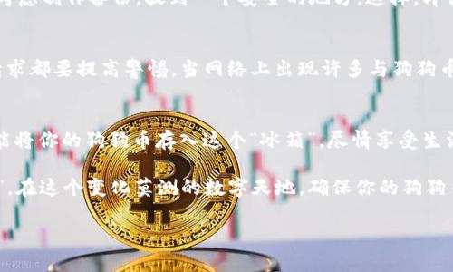   狗狗币存冷钱包的可能性：数字资产的“冰箱”吗？ / 

 guanjianci 狗狗币,冷钱包,数字货币,加密货币 /guanjianci 

什么是狗狗币？
狗狗币（Dogecoin）最初是作为一种玩笑而诞生的加密货币，它的标志是一只可爱的柴犬，给人一种轻松幽默的感觉。无论是在网络圈还是投资领域，狗狗币都因其“富贵险中求”的特性和社区的热情而逐渐获得了热度，成为了一种热门的数字资产。

冷钱包是什么？
简单来说，冷钱包就是一种不连接到互联网的钱包，用于安全储存数字货币。就像在冰箱里储存食物一样，可以将数字资产放在“冷藏”状态，防止被盗或丢失。冷钱包通常由硬件设备或者纸质钱包构成，提供了更高的安全性。

狗狗币可以存到冷钱包吗？
这就像问“冰箱能不能放苹果”？答案是：当然可以！狗狗币完全可以存到冷钱包里。虽然冷钱包大多数是用来保护比特币和以太坊等主流货币，但狗狗币同样能够在这些安全的环境中安然“过冬”。这样做的优势在于，你可以将你的数字资产长时间储存而不必担心黑客的攻击，转而把精力放在生活中的其他“烦恼”上。

狗狗币冷钱包的类型和选择
现在，选择一个合适的冷钱包变得至关重要。市场上有许多硬件钱包，如Ledger Nano S、Trezor等，都是不错的选择。这些钱包不仅支持狗狗币，还支持众多其他的加密货币，真正做到了一家多用。而且，操作起来非常简单，人性化的界面设计让你不必成为“技术宅”也能轻松使用。

如何将狗狗币存入冷钱包？
存储狗狗币到冷钱包的步骤其实并不复杂，就像给小狗穿衣服一样，只需要耐心和适当的技巧。首先，你需要购买冷钱包，按照说明进行设置。通常，这个过程包括创建一个安全的PIN码，以及一系列的助记词用于恢复你的钱包。确保把这些信息妥善保管，毕竟，谁还没点小烦恼呢？

接下来呢？
完成冷钱包的设置后，你需要将你的狗狗币从交易所转移到冷钱包。这步骤很简单，就像把面包从烤箱拿到桌子上。你只需要找到你的狗狗币钱包地址，复制并粘贴到交易所的提币页面，然后确认转账。转账后，就可以安心把你的狗狗币放入“冰箱”了。

保管小贴士
冷钱包虽安全，但我们也要学会好好照顾它。定期检查你的钱包余额，保持更新，确保软件是最新的。此外，对于可能遗失的助记词，可以考虑制作备份，放到一个安全的地方。这样，即便你与钱包借了个短暂的“凉”，也能轻松找回。

风险与警惕
当然，尽管冷钱包能够提供更高的安全性，但也不是绝对无懈可击。一定要警惕可能的诈骗信息，任何要求你输入助记词或者PIN码的请求都要提高警惕。当网络上出现许多与狗狗币相关的谣言时，合理判断信息的真伪显得尤为重要。

总结
狗狗币的存储方式可以多样化，冷钱包无疑是其中一种理想的选择，它给你的数字资产提供了一个安全的避风港。只需简单几步，你就能将你的狗狗币存入这个“冰箱”，尽情享受生活中其他的乐趣。无论你是狗狗币的新手还是资深玩家，相信通过这些简单的步骤，你都能安心守护你的数字财富。

所以，不妨将你的狗狗币送入冷钱包，让它在“冰箱”里好好“冰”一下，无需时刻担心会被“热锅上的蚂蚁”给追着跑，不再让它“心慌意乱”。在这个变化莫测的数字天地，确保你的狗狗币安然无恙，才是最大的快乐！ 

以上是关于狗狗币是否可以存入冷钱包的探讨与详细介绍，希望对你有所帮助！