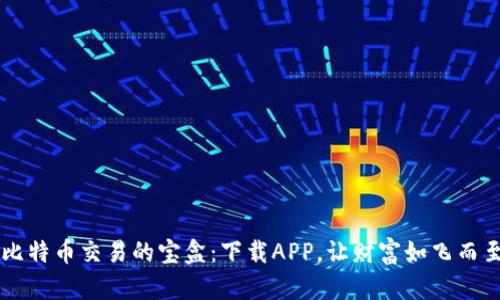 比特币交易的宝盒：下载APP，让财富如飞而至