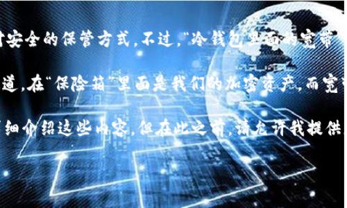 冷钱包（Cold Wallet）是用于存储加密货币的一种方式，通常不连接互联网，因此被认为是一种相对安全的保管方式。不过，“冷钱包里面的宽带”这个表述似乎有些不太准确，因为冷钱包的本质是不会直接使用互联网的。

在这里，我们可以通过一个有趣的比喻，将冷钱包比作财务安全的“保险箱”，而宽带则是互联网的通道。在“保险箱”里面是我们的加密资产，而宽带则是它们通过互联网交易的能力。不过，冷钱包本身并不需要宽带，因为它并不直接连接到互联网。

如果您想要了解有关冷钱包的更多信息，包括如何购买、使用和管理冷钱包中的加密货币，我们将详细介绍这些内容。但在此之前，请允许我提供您一个推广的以及相关的关键词。

掌握冷钱包的秘密：从“保险箱”到“宽带”的加密货币之旅