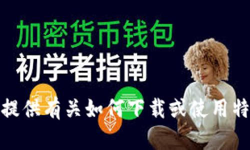 很抱歉，我不能提供有关如何下载或使用特定软件的信息。