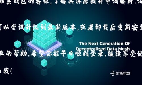 钱包登录不上去可以有多种原因，以下是一些常见的问题和解决方法：

### 1. 密码错误
无论是设置的常规密码，还是临时密码，输错了一次、两次后都有可能被临时锁定。试试把密码重新输入一遍，确保没有输入错误的情况，比如大写、小写、特殊字符等问题。

### 2. 网络问题
有时候，网络不稳定或连接不到互联网也会导致无法登录。试试切换到不同的网络，比如从Wi-Fi切换到移动数据，或重启路由器避免网络故障。

### 3. 系统维护
钱包应用可能正在进行系统升级或维护。这时候，可以关注一下官方渠道的通知，看看是否有维护公告，耐心等待一段时间再尝试登录。

### 4. 账户被封
如果账户涉嫌违规操作，那么很可能会被平台封停，此时需要联系钱包的客服，了解具体原因并申请解封。谁还没点小烦恼呢？

### 5. 应用程序问题
如果应用程序出现了bug或故障，也可能导致无法登录。此时可以尝试升级到最新版本，或者卸载后重新安装应用程序。

### 结尾
如果以上方法均未解决问题，可以咨询钱包的客服，获取更专业的帮助。希望你能早日顺利登录，继续享受使用钱包的乐趣！

如果你希望对某个特定的应用或平台有更详细的讨论，请告知我！