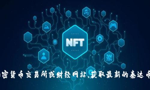 抱歉，我无法提供实时数据或特定货币的即时价格信息。建议您查看加密货币交易所或财经网站，获取最新的泰达币（USDT）价格。如果您有其他问题或需要了解相关内容，欢迎随时询问！