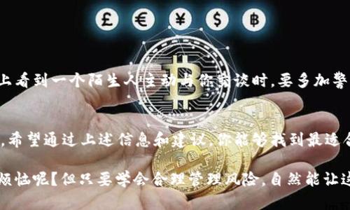 冷钱包收款涉及到选择币种的问题，这里是一个详细的解答。冷钱包主要用于安全地存储加密货币，但在具体使用中，选择合适的币种也至关重要。以下是一些需要考虑的因素：

冷钱包的定义与作用
冷钱包是指一种不与互联网直接连接的加密货币钱包，它有助于将资产安全地存储，防止被黑客攻击。想象一下，冷钱包就像你的棺材，安全、隐秘，里面存放着你最宝贵的财富。在网络世界中，冷钱包保护的是你辛苦挖矿或交易所得的每一分钱。

选择币种的考虑因素
在决定使用冷钱包收款时，选择何种币种至关重要。以下是几个关键因素：

h41. 市场需求与流动性/h4
选择市场上流通性强的币种，比如比特币（BTC）和以太坊（ETH），就像在选择餐厅里最受欢迎的菜品一样，总是能吸引到较多的顾客。流动性好的币种可以让你的资产更容易兑换成法定货币，或者进行其他投资。

h42. 技术安全性/h4
某些币种可能具有更强的技术安全性。例如，比特币作为第一个加密货币，其网络经过多年的考验，安全性已经得到了广泛认可。就好比在一个小镇上，老宅子往往比新房子更加耐看，背后都是历经风雨的证明。

h43. 项目的发展前景/h4
选择那些有增长潜力的币种，比如一些正在开展新技术或应用的项目，比如DeFi和NFT相关的币。就像选择投资一家初创公司，有潜力的项目往往能在未来给你带来意想不到的回报。

h44. 个人兴趣和使用场景/h4
如果你对某种币种非常感兴趣，或者在某一领域有特别的需求，比如游戏、艺术等，相应的币种无疑会更值得你的投资和持有。就像你爱吃辣椒，当然会选择那些最能满足你味蕾的品种！

币种推荐
对于冷钱包收款，以下币种是比较推荐的：

h41. 比特币（BTC）/h4
比特币是最早的，也是最经典的加密货币，其接受度极高，能够在许多地方进行交易。它的稀缺性和品牌效应受到了广泛认可。就像黄金一样，BTC的地位无人能替代。

h42. 以太坊（ETH）/h4
以太坊是一个高效能的平台，支持智能合约和去中心化应用（DApps）。如果你关注技术发展和新兴项目，ETH无疑是一个不错的选择。它就像一个多功能的工具箱，里面装着各种可能性。

h43. 莱特币（LTC）/h4
莱特币被视作比特币的“银”，其交易速度更快，手续费更低，适合频繁交易的用户。它就像你的朋友中那个总是能迅速回应你问题的家伙，让你的交易更加高效。

h44. 瑞波币（XRP）/h4
瑞波币专门为金融机构设计，具有极高的转账效率。它正好迎合了现代社会对速度的苛求，仿佛是金融领域的“闪电侠”。

如何设置冷钱包收款地址
设置冷钱包的收款地址其实非常简单，下面是一些步骤：

h41. 下载冷钱包软件/h4
选择一个信誉良好的冷钱包软件，比如Ledger或Trezor。这些软件就像高档的汽车，花一点时间了解，最终你会享受到驾驶的乐趣。

h42. 创建新账户/h4
按照软件的指示创建一个新账户。切记不要把恢复助记词丢失，就像你的房产证，一旦没了就很麻烦。

h43. 生成收款地址/h4
在钱包中生成一个新的收款地址。这个地址就像你的银行账户一样，方便人们在网上向你汇款。

h44. 分享收款地址/h4
将这个地址分享给需要向你付款的人。分享时要小心，确保信息传递的安全性，以免成为诈骗的目标。

冷钱包使用的注意事项
虽然冷钱包安全性高，但也需要保持谨慎：

h41. 定期备份钱包信息/h4
定期备份钱包信息，确保即使硬件出现问题，你也可以恢复资产。就像你总是备份电脑里的重要文件一样。

h42. 保持设备安全/h4
冷钱包也需要定期检查，确保设备没有受到物理损害。如果不小心掉水里了，那就真的哭唧唧了！

h43. 谨防网络钓鱼/h4
在使用冷钱包时，务必提防网络钓鱼攻击。不要随便点击陌生链接，防止账户信息泄露。就像你在街上看到一个陌生人主动与你交谈时，要多加警惕。

结语
选择适合的币种和使用冷钱包进行收款过程，既可以保障你的资产安全，又能够灵活应对市场变化。希望通过上述信息和建议，你能够找到最适合你的冷钱包和币种，让你的加密货币之路更加顺畅。

记住，选择冷钱包不仅仅是为了资产的安全，更是为了你自己的安心。无论做什么生意，谁还没点小烦恼呢？但只要学会合理管理风险，自然能让这些烦恼轻而易举地烟消云散！