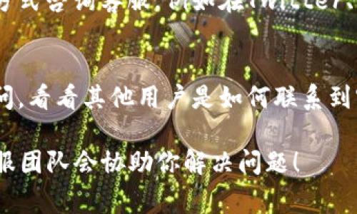 冷钱包APP的客服联系方式一般可以在应用内或者官方网站上找到。以下是几个常用的查找冷钱包客服的方法：

1. 官方网站查询
大部分冷钱包应用都有自己的官方网站，上面通常会列出客服联系方式或者帮助中心。你可以在官方网站的底部找到“联系我们”或“支持”链接，里面会提供客服邮箱、在线客服或电话等信息。

2. 应用内帮助中心
冷钱包APP通常会在设置或帮助选项中提供联系客服的方式。打开APP，查看“帮助”、“支持”或者“反馈”选项，里面会有详细的客服信息，甚至可能提供实时聊天服务。

3. 社交媒体渠道
不少冷钱包应用在社交媒体上也会设有官方账号，你可以通过私信或者评论的方式咨询客服。例如在Twitter、Facebook或者微信公众号上，发送你的问题，通常会有专门的客服团队处理。

4. 用户群体或者社区论坛
一些冷钱包用户会互相帮助，你可以在相关的用户论坛或者社交媒体群组中询问，看看其他用户是如何联系到客服的。有时候，用户之间的交流会给你提供更快速的解决方案。

如果你在寻找冷钱包APP的客服帮助时遇到问题，记得耐心一点，相信专业的客服团队会协助你解决问题！