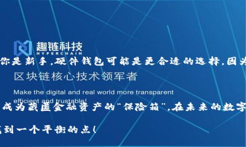 冷钱包是指一种用于存储加密货币的离线钱包。与热钱包（在线钱包）不同，冷钱包没有连接到互联网，因此被认为更安全，能够有效防止黑客攻击和恶意软件侵入。冷钱包的主要功能是存储加密货币资产，如比特币、以太坊等。

### 冷钱包的类型

冷钱包的类型主要包括硬件钱包、纸钱包和离线存储。以下是对这几种类型的详细介绍：

硬件钱包
硬件钱包是专用的物理设备，用户可以将自己的私钥保存在设备中。这些设备通常采用强加密技术，提供额外的安全保护。常见的硬件钱包品牌有Ledger和Trezor。

纸钱包
纸钱包是一种比较原始但简单的冷存储方式。用户可以将自己的公钥和私钥打印在一张纸上，妥善保管即可。由于没有电子组件，纸钱包不易受到网络攻击。

离线存储
离线存储指的是将加密货币的私钥保存到没有连接网络的计算机或其他存储介质中。这种方式的安全性也较高，但操作相对较为复杂，需要具备一定的技术知识。

### 冷钱包的优缺点

优点
1. **安全性高**：由于离线状态，冷钱包能够有效防止黑客攻击、恶意软件和网络风险。
2. **长时间存储**：适合用于长期持有的资产，不易受到价格波动影响。
3. **不依赖网络**：用户在没有网络的情况下也可以随时访问自己的资产。

缺点
1. **使用不便**：冷钱包在日常交易中不如热钱包方便，转账和兑换较为麻烦。
2. **丢失风险**：如果意外丢失或损坏存储介质，可能会导致资产永久性丢失。
3. **技术要求高**：使用纸钱包或离线存储需要用户具备一定的技术基础。

### 如何选择冷钱包

选择冷钱包时，用户需要考虑多个因素，包括安全性、使用方便性、价格和支持的币种等。如果你是新手，硬件钱包可能是更合适的选择，因为它们通常提供用户友好的界面和操作指南，而纸钱包则适合那些对安全性要求极高的用户。

### 小结

在加密货币投资中，选择合适的存储方式至关重要。冷钱包以其高安全性和离线储存的特点，成为藏匿金融资产的“保险箱”。在未来的数字资产投资中，冷钱包无疑将会扮演更加重要的角色。

如果你还在纠结如何选择冷钱包，轻松点，谁还没点小烦恼呢？就让我们在安全与便利之间找到一个平衡的点！