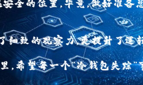 jiaoti冷钱包掉了怎么找回？像失去了一块宝藏的地图！/jiaoti
冷钱包, 找回, 加密货币, 钱包安全/guanjianci

引言：当冷钱包像迷失的宝藏般消失
想象一下，你手握一张通向财富的地图，突然间，它却不翼而飞。冷钱包就像那张宝贵的藏宝图，里面储存着你辛苦挖掘的加密资产。冷钱包掉了，仿佛你丢失了与财富的桥梁，瞬间让你心急如焚，充满了无奈和焦虑。“谁还没点小烦恼呢？”

尽管如此，我们仍然不能让焦虑淹没理智。找到冷钱包的可能性并非无稽之谈，只需一些巧妙的方法和冷静的思考，就有机会将它找回。今天，我们就来聊聊冷钱包掉了该如何找回的技巧和经验，希望能帮助你顺利重逢这块“地图”。

冷钱包的基础知识：了解它的特性
在探讨如何找回冷钱包之前，首先我们要了解什么是冷钱包。冷钱包是存储加密货币的安全工具，它与网络隔离，能够有效避免黑客攻击，保障资产安全。因此，冷钱包的丢失不仅意味着钥匙的失落，更是对安全性的考验。

冷钱包有多种形态，包括硬件钱包（如 Ledger、Trezor 等）和纸钱包。对于大多数人来说，硬件钱包更为便捷，同时安全性也更高。了解到这一点后，我们在寻找时需要针对不同钱包采取不同的策略。

第一步：冷静下来，尽量回忆
当冷钱包不见了，第一步就是冷静下来。焦虑无助，只会让你思维混乱。深吸一口气，回想一下冷钱包最后一次出现的场所。是放在哪里呢？可能是家里、办公室还是健身房？

试着仔细回忆当时的情景，可能你正和朋友聊着天，忽然间它掉落在地，也许它在你的背包中悄悄躲藏。“嘿，冷钱包，你真爱躲猫猫！”

第二步：全面搜索，广泛排查
现在，开始全面搜索。首先，可以从最常用的地方找起，比如桌子、沙发、汽车座位等等。不妨把地点逐一列出，像侦探一样逐步排查。想象自己是福尔摩斯，冷钱包成为你的悬疑案件。

同时，不要忘记考虑那些不太可能的地方，比如衣柜、厨房的抽屉或者背包底部。说不定它正藏匿在一个意想不到的地方，如同“隐藏的宝藏”一样。

第三步：寻求他人帮助
如果你仍然找不到，不妨寻求家人或朋友的帮助。多个人的智慧总能带来意想不到的结果，“多一个人出谋划策，总比一个人强”。或许在你回忆不起来的同时，他们刚好看到过你的冷钱包。

“哥们，见过我的冷钱包吗？”这样轻松的开场白，也许能把大家的注意力集中到这件小事上。小心引发一场“寻钱包大冒险”的闹剧！

第四步：数码手段的搜索
如果冷钱包是硬件钱包，可以查看相关设备的配对记录。比如，一些硬件钱包会与手机或电脑进行连接，通过这些设备记录的历史信息中，或许可以找到一些线索。

同时，如果你之前备份了冷钱包的恢复助记词，可以尝试在其他设备中恢复钱包，查看是否能找到相关资产或线索。其实，挖掘潜在信息的过程就像是一场数字探险，既紧张又刺激。

第五步：避免未来的损失
在寻找冷钱包的同时，其实也是一个思考与反省的好机会。为了避免未来类似情况的重演，我们应该考虑如何更好地保护自己的数字资产。

比如，设立一个专门的存放位置，像为宝藏设立“藏宝图”。还有可以通过备份恢复助记词，并将其存储在安全的位置。毕竟，做好准备总是比事后懊恼要好得多。

结语：财富与智慧的平衡
找回冷钱包，既是运气也是智慧的结晶。冷钱包的丢失不容小觑，然而，在寻回的过程中，我们不仅培养了细致的观察力，更提升了逻辑思维能力，学会了更好地保护我们的数字资产。

人生就像一场寻宝游戏，冷钱包掉了也好，失去另一种形态的财富也未尝不是一种成长。在未来的日子里，希望每一个“冷钱包失踪”事件都成为你最珍贵的成长经历，记得带着轻松的心态去面对，人生自会反复给你惊喜！