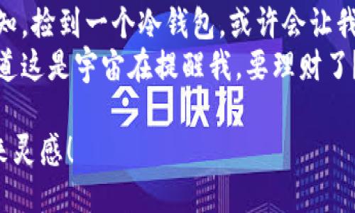 以下是一些关于捡到冷钱包的说说句子，可以用作社交媒体动态：

1. “人生就像捡到一个冷钱包，总是充满惊喜和意外！希望里面的钱也来个惊喜！”
2. “刚捡到一个冷钱包，心情像刚收到快递的孩子，期待又紧张！”
3. “捡到一个冷钱包，仿佛捡到了一扇新世界的大门，想知道里面的秘密!”
4. “抱歉，我刚捡到的冷钱包，无法分享你的故事，只能默默守护。”
5. “这钱包可真冷，有没有人愿意一起温暖它呢？”
6. “今天我捡到了一个冷钱包，内心的翻腾可比钱包里的币还多！”
7. “人生如钱包，满是未知。捡到一个冷钱包，或许会让我开启一段新旅程。”
8. “捡到一个冷钱包，难道这是宇宙在提醒我，要理财了？”

希望这些句子能为你带来灵感！