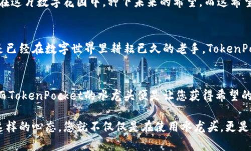    在TokenPocket的花园中，您的数字财富如何绽放？  / 

 guanjianci  TokenPocket, 水龙头, 加密货币, 钱包  /guanjianci 

走进TokenPocket的花园，播种丰收的希望
想象一下，您在一个五光十色的花园中，阳光明媚，鲜花盛开，四周鸟语花香。您就是这片花园的园丁，而“水龙头”就是在您播种财富的过程中，滋润那一片片幼苗的甘露。TokenPocket就像这个花园，让您在数字货币的世界中尽情挥洒智慧的汗水，收获丰硕的果实。

什么是TokenPocket水龙头？
水龙头原本是一个简单的工具，而在加密货币的世界中，它就是您获取数字资产的桥梁。TokenPocket的水龙头为用户提供了一个友好的平台，通过简单的操作，您可以轻松获得各种加密货币。就像在花园中，您只需轻轻打开水龙头，就能看到甘甜的泉水流淌，滋润着花草树木。

如何使用TokenPocket水龙头？
在使用TokenPocket水龙头之前，您需要先准备一个TokenPocket钱包，就像在花园中准备一块耕耘的土地。打开TokenPocket应用，创建一个新钱包或者导入已有钱包。这一步就像是为您的花园平整土壤，使其适合播种。

接下来，找到水龙头的入口，通常是在TokenPocket的官方网站或者相关社区中。就像在花园中，您要找到水源的入口。一旦您找到了水龙头，您需要按照提示完成一些简单的验证。这可不是让您为了拿到一杯水而费尽心思，而是确保您是名正言顺的“园丁”。

水龙头的魅力：免费获取加密货币
谁还没点小烦恼呢？在日常生活中，我们总是希望能轻松又免费地获得一些好处。TokenPocket水龙头正是为了满足这一需求而存在的。通过参与一些简单的活动，比如填写问卷、分享社交媒体内容或者参与社群讨论，您就能获得免费的加密货币。这就像在花园里，辛勤的劳动总会换来丰硕的果实。

TokenPocket水龙头的安全性
在任何一个园丁心里，安全都是首要考虑的问题。TokenPocket同样非常注重用户的安全。在水龙头的使用过程中，TokenPocket采取了多重身份验证和加密措施，确保每一位用户的资产安全。您在花园中浇水的时候，不用担心水会流走，TokenPocket也保证您的每一份投入都不会白费。

如何最大化利用TokenPocket水龙头？
要想花园里开出最美的花朵，您不仅需要浇水，还需要施肥、修剪，甚至是在合适的时间内种植合适的植物。在TokenPocket的水龙头使用上，您同样可以通过一些策略来最大化您的收益。您可以关注TokenPocket的社交媒体渠道，获取最新的活动信息和奖励机会。就像一个园丁，最了解什么时节适合播种，什么时节适合收获。

与社区的紧密联系
“人心齐，泰山移。”这个古老的谚语同样适用于TokenPocket社区。在这里，您不仅是在获取数字货币，更是在与志同道合的人一起分享经验、互相学习。社区的活跃讨论，常常会带来意想不到的启发和机会。就如同在一个合作的花园中，每个园丁都可以从别人的经验中获得启示，酝酿出更美好的成果。

走出花园的思考
走进TokenPocket水龙头的世界，您将会发现这里不仅有美好的数字财富，还有来自全球的小伙伴们的热情。通过分享、互动与交流，您可以在这片数字花园中，种下未来的希望。而这希望，正如同一朵朵盛开的花朵，让每一个用户都能感受到投资与参与的乐趣。

结尾：播下希望，收获明天
在TokenPocket的花园中，您的每一份付出都如同浇灌在花草之上的露水，沁润着每一个角落。无论您是刚刚开始接触加密货币的新人，还是已经在数字世界里耕耘已久的老手，TokenPocket水龙头都将为您提供一个简单又有效的方式，让您的数字财富绽放出更加绚丽的光彩。

致上：信念与坚持
在数字货币的成长路上，信念和坚持是我们每一个人不可或缺的伴侣。无论经历多少波折，记住总有一片美丽的花园在等待着我们去耘耕，而TokenPocket的水龙头便是让您获得希望的源泉。让我们在这片数字花园中，一同播种、浇水、期待丰收的那一天吧！

随着每一步的深入，您会发现在TokenPocket的花园中，探索的乐趣无处不在，收获的喜悦也在每一次的投入中创作出更多的可能性。培养这样的心态，您就不仅仅是在使用水龙头，更是在为您的未来浇灌出一片灿烂的天地。不妨给自己一点时间，享受这份旅程，最终实现您的数字财富梦！