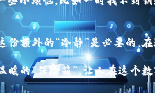 冷钱包通常指的是一种用于安全存储虚拟货币（如比特币、以太坊等）的设备或工具。为了更好地解释这一概念，我们来详细探讨一下冷钱包及其在虚拟货币世界中的地位。

什么是冷钱包？
冷钱包是指那些不与互联网连接的存储方式，意在提供更高的安全性以保护用户的虚拟货币资产。想象一下，如果虚拟货币是某种贵重的金融资产，例如黄金，那么冷钱包就像一个坚固的保险箱，将你的资产安全锁住，防止黑客入侵和意外损失。

冷钱包的类型
冷钱包有多种形式，主要包括硬件钱包和纸钱包。硬件钱包是专门设计的物理设备，只能在用户需要时通过特定的应用程序与网络连接；而纸钱包则是将公钥和私钥打印在纸上，存放在安全的地方。

为什么选择冷钱包？
选择冷钱包的理由很多。冷钱包的最大优点是安全性高。因为它不在线，基本不会受到黑客攻击的影响。这就像你把钱藏在家里的保险箱，而不是随身携带在口袋里。即使路上遇到了扒手，也不用担心你的财富会瞬间蒸发。

冷钱包与热钱包的区别
相较于冷钱包，热钱包是指那些与互联网连接的虚拟货币钱包，比如交易所的钱包或手机应用程序。这些热钱包方便快捷，适合频繁交易，但安全性较低。因此，很多用户会把长期持有的虚拟货币存放在冷钱包，而将短期交易用的资金保留在热钱包中。

如何使用冷钱包？
使用冷钱包的过程相对简单。首先，用户需要购买一个硬件钱包（如Ledger或Trezor），然后按照说明书设置一个安全的PIN码。接下来，用户可以将其虚拟货币从热钱包转到冷钱包中，只需要在硬件钱包解锁的情况下进行。这过程就像在家里打开保险箱，取出你藏好的贵重物品——小心翼翼，却令人安心。

冷钱包的冷知识
很多人可能听说过“钱包丢失了，虚拟货币也就没了”的故事，确实，丢失冷钱包或忘记密码会造成资产损失。正如我们在生活中也会经历一些小烦恼，比如一时找不到钥匙，或是记不住某个重要约会的时间。因此，建议用户在使用冷钱包时，要妥善保管相关信息。

总结
冷钱包绝对属于虚拟货币的范畴，是确保你在数字资产世界中安全的关键工具。虽然它可能不像热钱包那样便捷，但为了保护你的财富，这份额外的“冷静”是必要的。在这个瞬息万变的虚拟货币市场中，一个好的冷钱包能够让你高枕无忧。

对于虚拟货币的安全存储，选择冷钱包不仅是技术的必要，也是心理上的一种安慰。冷钱包的存在，无疑为数字资产的持有者提供了一个温暖的“保险箱”，让人在这个数字化迅速发展的时代，依然能够感受到一丝安全与宁静。