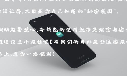   《币安链冷钱包就像你的数字金库，如何安全使用它？》 / 

 guanjianci 币安链, 冷钱包, 数字资产, 区块链 /guanjianci 

前言：数字资产的安全守护神
在如今这个数字资产飞速发展的时代，如何保护好自己的钱包，就像是为自己的家装上最坚固的门锁。如果你还在为数字货币的安全问题而感到焦虑，不妨试试币安链冷钱包。冷钱包就如一位守护勇士，能够在你和潜在的黑客之间筑起一道无形的屏障。不信？咱们接着往下看！

冷钱包的基本概念：你的数字金库
冷钱包，顾名思义，就是对比我们常用的热钱包（在线钱包），它更为“冷静”和安全。想象一下，热钱包就像是家里的前厅，随时开放给客人，但在这里显然容易招来小偷。而冷钱包就像是埋在地下室的金库，只有特定的钥匙才能打开，安全性可想而知。

冷钱包有几种形式，包括硬件钱包和纸钱包。其中，硬件钱包广受欢迎，因为它们更为方便且安全。而币安链冷钱包属于其中的一种。接下来，我们将详细介绍如何使用这一安全工具。

币安链冷钱包的准备工作
准备工作可说是一步到位。首先，你需要选择一种适合自己的冷钱包，比如流行的 Trezor 或 Ledger。就像挑一双舒适的鞋子，合适才是最重要的。

购买后，跟随说明书一步步将其设置好。这时候，务必认真！每个步骤都如同在你的数字金库上打下一个印记。确保在你的设备上创建强密码，并安全保存。

如何创建你的币安链冷钱包？
创建币安链冷钱包其过程并不复杂，但步骤需要精准。首先，按照硬件钱包的说明书进行连接和设置。然后，下载币安链钱包应用，并确保获取到最新版本，毕竟谁都不想用一个过时的工具。 

登录后，系统会指导你生成新的钱包地址。记得要妥善保存助记词！就像一个神秘的宝藏地图，失去它你可能就找不到通向财富的路。

如何将币资产转入冷钱包？
将数字资产安全转移到冷钱包就像把珍贵的珠宝放入金库。首先，打开你的冷钱包，然后生成一个接收地址。输入你想转移的数字资产的数量，确认无误后，点击转账。此时你可能会有些心跳加速，但别急，这都是正常反应。 

等待网络确认时，冷静下来，喝杯茶或者看看书，这段时间就像等待大礼包的收货通知，期待而又美好。待确认后，交易完成，你的资产就安全地“安顿”到冷钱包中了。

冷钱包定期检查的重要性
有了冷钱包并不意味着万事大吉，定期检查该钱包状态也是必须的。就像定期整理房间，才能保持干净整洁。登录你的冷钱包，查看资产明细，确保一切都在安全范围内。若有可疑交易，及时采取措施，哪怕只是一条短信提醒自己“别忘了关注钱袋子”。

冷钱包的安全技巧
使用币安链冷钱包时，确保其环境的安全性也至关重要。网络是一个令人兴奋又充满未知的地方，尤其是在数字资产世界中。电话、邮箱或社交媒体消息里，如果有人试图让你分享钱包信息，请牢记：这就像在街头遇到陌生人问你的家庭住址，毫无安全感。

而对于你的助记词，一定要将其妥善保存。也许在某个晨跑的路上，灵光一闪，突然想到把它写在某个隐秘的地方，但请记得，只能是你自己知道的“秘密花园”。

总结：数字资产的未来掌握在你手中
使用币安链冷钱包，无疑给予了你的数字资产一层厚厚的保护膜。正如在家中要确保门窗紧闭，网络世界也需要你调动起警觉心。冷钱包的使用就像是财富与安全的双重保障，安心又舒心。

无论你是数字资产的新手还是老司机，冷钱包都是你承载财富的可靠伙伴。虽然这个过程可能会遇到些小烦恼，但谁还没点小烦恼呢？而我们的目标是让这些烦恼都变得简单易行。

希望通过这篇介绍，大家都能找到属于自己的安全数字金库，以后再也不必担心钱包被盗的烦恼。数字资产的理财路上，愿你一路顺利！ 

（后续如果有特定要求或需要更深入的信息，欢迎随时提出，我们会继续增加更多有趣实用的内容！）