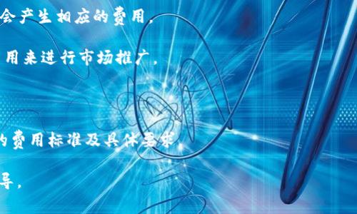 关于TP钱包上架费用的问题，具体的费用信息通常是由TP钱包的官方团队直接提供。上架费用会因多种因素而有所不同，包括项目的性质、区块链类型、智能合约复杂程度等。一般来说，加密钱包的上架费用可能涵盖以下几种情况：

1. **基础上架费用**：这是钱包平台为了审查和审核新项目而收取的费用。

2. **技术支持费用**：如果需要平台提供额外的技术支持，比如合约审核、系统整合等，可能会产生相应的费用。

3. **宣传费用**：如果项目方希望在上架后获得更多的曝光和宣传，可能需要支付额外的费用来进行市场推广。

4. **维护费用**：有些平台会收取定期的维护费用，以确保项目在平台上的正常运行。

若要获取具体的上架费用信息，建议直接访问TP钱包的官方网站或联系官方客服获取最新的费用标准及具体要求。

如果您对某个特定项目或具体的细节有疑问，也可以向官方提出，以获得针对性的帮助和指导。