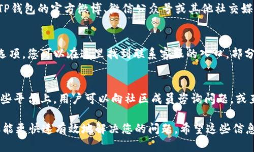 要联系TP钱包的客服，您可以通过以下几种途径进行联系：

1. 官方网站
首先，您可以访问TP钱包的官方网站，通常官方网站上会提供联系信息，包括客服电话、在线客服和邮件地址。在网站的“联系我们”或“支持”页面上，您可以找到相关的联系方式。

2. 官方社交媒体
许多钱包和区块链项目都会在社交媒体上提供支持。您可以查看TP钱包的官方微博、微信公众号或其他社交媒体平台，通常他们会及时回复用户的咨询。

3. 应用内部支持
如果您已经安装了TP钱包应用，通常应用内会有“帮助”或“支持”选项，您可以在这里找到联系客服的入口。部分应用提供在线聊天功能，可以直接与客服代表进行对话。

4. 社区支持
TP钱包可能还会在GitHub或电报群等社区平台上提供支持。在这些平台上，用户可以向社区成员咨询问题，或直接联系开发团队。

在联系客服时，记得准备好您的问题或遇到的具体问题，以便客服能更快速有效地解决您的问题。希望这些信息能帮到您！