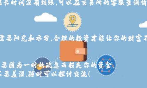 将TP钱包里的USDT提到交易所的过程，有点像把自己精心培育的植物移栽到更大的花盆里，让它在广阔的土地上茁壮成长。虽然操作起来并不复杂，但是对于初学者来说，可能会有些凌乱和不安。那么，接下来就让我带你详细了解这个过程，让你的USDT顺利“移栽”，顺便有趣地解决一些疑惑。

第一步：准备工作
在开始之前，首先需要确保几个关键条件都已满足。就像在种植之前，你得先准备好土壤和花盆。同样，你需要准备：
ul
    listrong一个交易所账户：/strong如果你还没有在交易所注册，请选择一个你信任的交易所，并完成注册和验证流程。/li
    listrongTP钱包：/strong确保你的TP钱包已经安装并且能够正常使用，同时也要确认钱包里有足够的USDT。/li
    listrong网络连接：/strong流畅的网络是保障你操作顺利进行的基础。/li
/ul

第二步：获取交易所的USDT地址
就像给你的植物找一个合适的花盆，下一步你需要在交易所找到自己的USDT存款地址。按照以下步骤进行：
ol
    li登录你的交易所账户。/li
    li进入“资金管理”或者“钱包”页面，找到USDT的选项。/li
    li点击“充值”或“存款”，你会看到一串长长的字母和数字，这就是你的USDT地址。/li
/ol
记得检查网络类型！USDT有多种网络（如ERC20、TRC20、BEP20等），确保你选择的网络与钱包里的相对应，避免出现“不必要的麻烦”，谁还没点小烦恼呢？

第三步：在TP钱包中发起转账
到这里，你已经有了交易所的USDT地址，可以开始转账了。这个过程就如同把选好的植物轻轻移入花盆中：
ol
    li打开TP钱包，进入“资产”页面。/li
    li找到USDT，选择“转账”或“发送”。/li
    li在“收款地址”处粘贴从交易所获取的USDT地址。/li
    li输入转账金额，确认无误后，点击“确认”或“发送”。/li
/ol
在这里要再次强调，一定要仔细核对地址！因为一旦发送，资金就会不可逆转地出去了，就像把植物一不小心移错了地方！

第四步：确认转账状态
就如同等待植物在新土壤里逐渐扎根，转账后需要一点时间来确认。你可以在TP钱包和交易所分别查看转账状态：
ul
    li回到TP钱包，查看交易记录，确认交易是否被成功发送。/li
    li在交易所的资金管理页面，查看USDT是否到账。/li
/ul
通常情况下，如果你使用的是快速网络，如TRC20，到账速度会非常快，但不同平台的处理速度也会有所不同。耐心等待，如果长时间没有到账，可以在交易所的客服查询情况。

第五步：到账后的理财计划
哟，USDT到账了！那么，接下来你该如何打理这笔新“植物”呢？
记得适时浇水——将USDT进行合理投资， 保持资金流动性——可以选择交易、存币、参与挖矿或其他理财产品。就像植物需要阳光和水分，合理的投资才能让你的财富不断壮大。

总结
通过上述步骤，你成功地将TP钱包里的USDT提到交易所，整个过程其实就像是种植的一次完整体验。关键是耐心和细心，不要因为一时的疏忽而损失你的资金。
希望这篇文章能帮助你顺利地进行转账，同时也让你在这个过程中感受到一丝乐趣。如果你还有其他问题或者疑惑，千万不要羞涩，随时可以探讨交流！