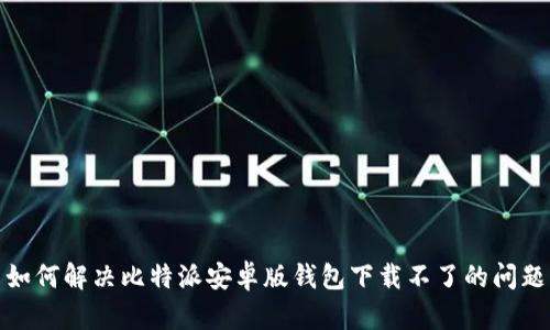 如何解决比特派安卓版钱包下载不了的问题