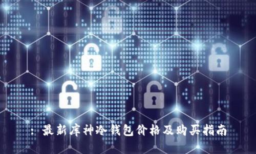 : 最新库神冷钱包价格及购买指南
