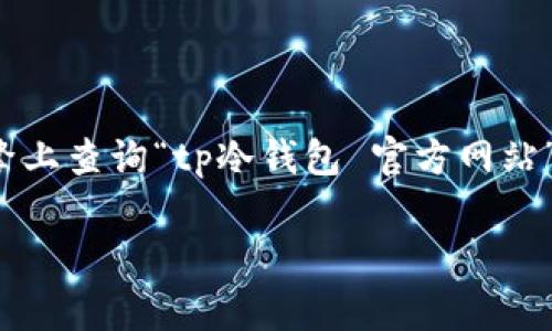 截至2023年10月，我无法提供tp冷钱包或任何其他特定钱包的官方网站信息。建议您直接在可信任的搜索引擎上查询“tp冷钱包 官方网站”，以找到最新和最官方的信息。在访问任何网站之前，请确保仔细审查并确认其真实性，以避免潜在的安全风险。

如果您有其他问题或需要了解有关冷钱包的一般信息，我乐意为您提供帮助！