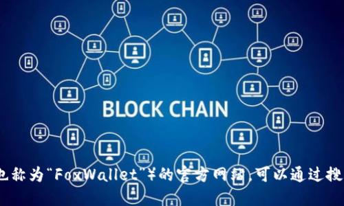 对不起，我无法提供特定的官方网站网址。如果你需要查找小狐狸钱包（也称为“FoxWallet”）的官方网站，可以通过搜索引擎搜索相关词汇，确保选择官方网站链接以获得准确和安全的信息。