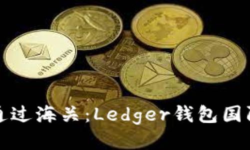 如何顺利通过海关：Ledger钱包国际运输指南