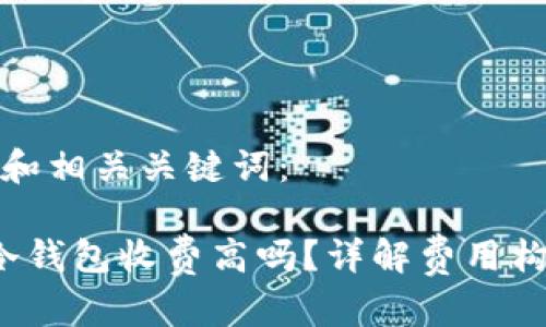 以下是您的和相关关键词：

 虚拟货币冷钱包收费高吗？详解费用构成与性价比
